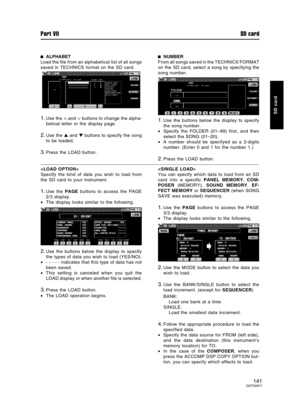 Page 141ALPHABET
Load the file from an alphabetical list of all songs
saved in TECHNICS format on the SD card.
1.Use the ∧ and ∨ buttons to change the alpha-
betical letter or the display page.
2.Use the  and  buttons to specify the song
to be loaded.
3.Press the LOAD button.
NUMBER
From all songs saved in the TECHNICS FORMAT
on the SD card, select a song by specifying the
song number.
1.Use the buttons below the display to specify
the song number.
•Specify the FOLDER (01–99) first, and then
select the SONG...