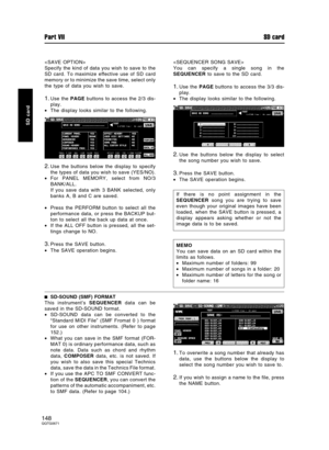 Page 148
Specify the kind of data you wish to save to the
SD card. To maximize effective use of SD card
memory or to minimize the save time, select only
the type of data you wish to save.
1.Use the PAGE buttons to access the 2/3 dis-
play.
•The display looks similar to the following.
2.Use the buttons below the display to specify
the types of data you wish to save (YES/NO).
•For PANEL MEMORY, select from NO/3
BANK/ALL.
If you save data with 3 BANK selected, only
banks A, B and C are saved.
•Press the PERFORM...