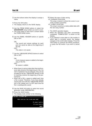 Page 1493.Use the buttons below the display to assign a
name.
4.Press the OK button.
•The display returns to the SAVE display.
5.Use the FROM SONG buttons to select the
SEQUENCER song number you wish to save.
•The song name to save from is shown below
the FROM SONG button.
6.Use the PANEL HEADER buttons to specify
ON or OFF.
ON:
The sound and volume settings for each
part are saved as data at the beginning of
the file.
OFF:
This data is not saved.
7.Use the 1 MEASURE SPACE buttons to select
ON or OFF.
ON:
A...