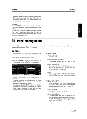 Page 151•Use the FROM ∧ and ∨ buttons to select the
file number to load. Use the TO 
∧ and ∨
buttons to select the CUSTOM number to load
to. Press the LOAD button.
SAVE
Use the FROM 
∧ and ∨ buttons to select the
CUSTOM number to save, and press the SAVE
button.
To overwrite a file that already has data, use the
TO 
∧ and ∨ buttons to select the file name to
save to, and then press the SAVE button. (A con-
firmation display appears.)
SD  card management
Various SD card management procedures, such as file erase,...