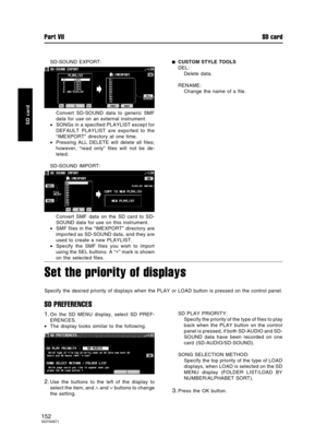 Page 152SD-SOUND EXPORT:
Convert SD-SOUND data to generic SMF
data for use on an external instrument.
•SONGs in a specified PLAYLIST except for
DEFAULT PLAYLIST are exported to the
“IMEXPORT” directory at one time.
•Pressing ALL DELETE will delete all files;
however, “read only” files will not be de-
leted.
SD-SOUND IMPORT:
Convert SMF data on the SD card to SD-
SOUND data for use on this instrument.
•SMF files in the “IMEXPORT” directory are
imported as SD-SOUND data, and they are
used to create a new...