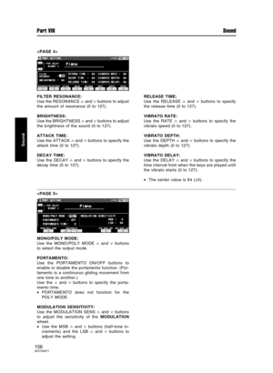 Page 156
FILTER RESONANCE:
Use the RESONANCE 
∧ and ∨ buttons to adjust
the amount of resonance (0 to 127).
BRIGHTNESS:
Use the BRIGHTNESS 
∧ and ∨ buttons to adjust
the brightness of the sound (0 to 127).
ATTACK TIME:
Use the ATTACK 
∧ and ∨ buttons to specify the
attack time (0 to 127).
DECAY TIME:
Use the DECAY 
∧ and ∨ buttons to specify the
decay time (0 to 127).RELEASE TIME:
Use the RELEASE 
∧ and ∨ buttons to specify
the release time (0 to 127).
VIBRATO RATE:
Use the RATE 
∧ and ∨ buttons to specify the...