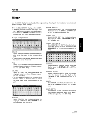 Page 157Mixer
Use the MIXER display to visually adjust the major settings of each part. Use this display to make broad,
general changes to the settings.
1.On the SOUND MENU display, select MIXER.
•The MIXER display consists of 5 pages. Use
the PAGE buttons to switch among the pages.
•Each time the OTHER PARTS/TR button is
pressed, the part that is displayed changes.
2.Adjust each parameter.
SOUND:
Select SOUND. Use the buttons below the dis-
play to set the sound for the corresponding
part.
•The buttons in the...