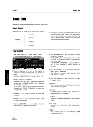 Page 166Tone Edit
Modify the separate tones which comprise the sound.
About tones
A sound may be made up of at most four tones.
•A special process is used to produce real-
sounding piano type tones. For this reason,
some edit procedures for piano sounds, FIL-
TER or AMPLITUDE for example, may differ
from those for other sounds.
TONE SELECT
1.On the SOUND EDIT menu, select TONE.
•The display looks similar to the following.
2.Use the buttons to the left of the display to
select the tone you wish to edit (1st, 2nd,...