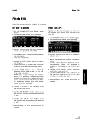 Page 169Pitch Edit
Adjust the settings related to the pitch of the sound.
KEY SHIFT & DETUNE
1.On the SOUND EDIT menu display, select
PITCH.
•The display looks similar to the following.
2.Use the buttons to the left of the display to
select a tone (1st, 2nd, 3rd or 4th).
3.Use the KEY SHIFT ∧ and ∨ buttons to specify
the output pitch.
•Units are in semitones.
4.Use the DETUNE ∧ and ∨ buttons to fine-ad-
just the pitch.
•Slight differences in the DETUNE values be-
tween the tones add fullness to the sound.
5.Use...