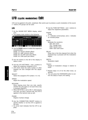 Page 174LFO (cyclic modulation) Edit
LFO can be applied to the pitch, amplitude, filter and/or pan to produce a cyclic modulation of the sound.
•Twelve LFO groups can be used.
LFO
1.On the SOUND EDIT MENU display, select
LFO.
•The display looks similar to the following.
2.Use the PAGE buttons to select the respective
characteristics.
PAGE 1/4: PITCH (vibrato effect)
PAGE 2/4: AMP (tremolo effect)
PAGE 3/4: FILTER (wah-wah effect)
PAGE 4/4: PAN (auto pan effect)
3.Use the buttons to the left of the display to...