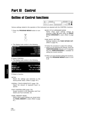 Page 178Outline of Control functions
Various settings related to the operation of this instrument are adjusted with the CONTROL functions.
1.Press the PROGRAM MENUS button to turn
it on.
•The display looks similar to the following.
2.Select CONTROL.
•The display looks similar to the following.
3.Select a function.
INITIAL 
Return the settings and memories to the
factory-preset status. (Refer to page 197.)
OVERALL TOUCH SENSITIVITY (page 179)
Adjust the amount of keyboard touch re-
sponse.
FOOT CONTROLLERS (page...