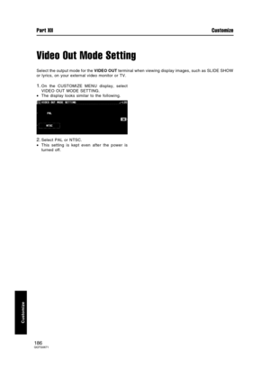 Page 186Video Out Mode Setting
Select the output mode for the VIDEO OUT terminal when viewing display images, such as SLIDE SHOW
or lyrics, on your external video monitor or TV.
1.On the CUSTOMIZE MENU display, select
VIDEO OUT MODE SETTING.
•The display looks similar to the following.
2.Select PAL or NTSC.
•This setting is kept even after the power is
turned off.
Customize
Part XII Customize
186QQTG0671 