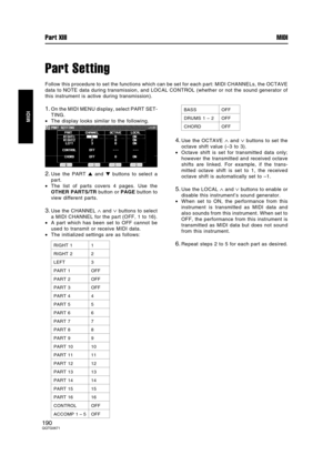 Page 190Part Setting
Follow this procedure to set the functions which can be set for each part: MIDI CHANNELs, the OCTAVE
data to NOTE data during transmission, and LOCAL CONTROL (whether or not the sound generator of
this instrument is active during transmission).
1.On the MIDI MENU display, select PART SET-
TING.
•The display looks similar to the following.
2.Use the PART  and  buttons to select a
part.
•The list of parts covers 4 pages. Use the
OTHER PARTS/TR button or PAGE button to
view different parts....