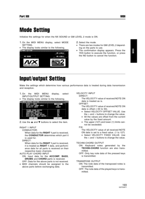 Page 193Mode Setting
Initialize the settings for when the NX SOUND or GM LEVEL 2 mode is ON.
1.On the MIDI MENU display, select MODE
SETTING.
•The display looks similar to the following.2.Select the mode.
•There are two modes for GM LEVEL 2 depend-
ing on the parts to use.
•The confirmation display appears. Press the
YES button to execute the function, or press
the NO button to cancel the function.
Input/output Setting
Make the settings which determine how various performance data is treated during data...