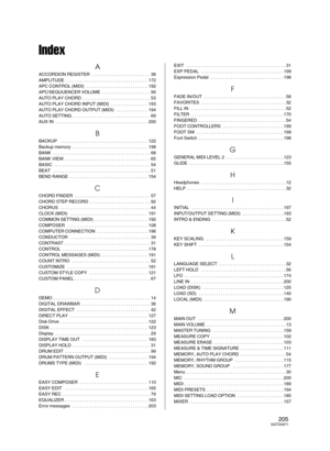 Page 205Index
A
ACCORDION REGISTER  . . . . . . . . . . . . . . . . . . . . . . . . 38
AMPLITUDE . . . . . . . . . . . . . . . . . . . . . . . . . . . . . . . . . . 172
APC CONTROL (MIDI)  . . . . . . . . . . . . . . . . . . . . . . . . . 192
APC/SEQUUENCER VOLUME  . . . . . . . . . . . . . . . . . . . . 56
AUTO PLAY CHORD . . . . . . . . . . . . . . . . . . . . . . . . . . . . 53
AUTO PLAY CHORD INPUT (MIDI)  . . . . . . . . . . . . . . . 193
AUTO PLAY CHORD OUTPUT (MIDI)  . . . . . . . . . . . . . 194
AUTO...