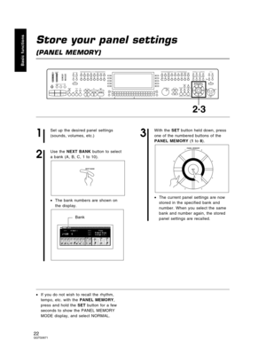 Page 22Store your panel settings
(PANEL MEMORY)
1
Set up the desired panel settings
(sounds, volumes, etc.)
2
Use the NEXT BANK button to select
a bank (A, B, C, 1 to 10).
•The bank numbers are shown on
the display.
3
With the SET button held down, press
one of the numbered buttons of the
PANEL MEMORY (1 to 8).
•The current panel settings are now
stored in the specified bank and
number. When you select the same
bank and number again, the stored
panel settings are recalled.
•If you do not wish to recall the...