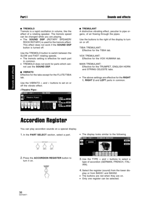 Page 38TREMOLO
Tremolo is a rapid oscillation in volume, like the
effect of a rotating speaker. The tremolo speed
can be changed while you are playing.
•The SOUND DSP (ROTARY SPEAKER/
ROCK ROTARY) is used for the tremolo effect.
This effect does not work if the SOUND DSP
button is turned off.
Use the TREMOLO button to switch between the
SLOW and FAST rotating speeds.
•The tremolo setting is effective for each part
in common.
•TREMOLO does not work for parts which can-
not use the SOUND DSP.
VIBRATO
Effective...