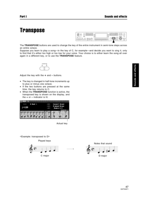 Page 47Transpose
The TRANSPOSE buttons are used to change the key of the entire instrument in semi-tone steps across
an entire octave.
Suppose you learn to play a song—in the key of C, for example—and decide you want to sing it, only
to find that it’s either too high or too low for your voice. Your choice is to either learn the song all over
again in a different key, or to use the TRANSPOSE feature.
Adjust the key with the 
+ and – buttons.
•The key is changed in half-tone increments up
to plus or minus one...