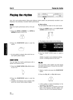 Page 52Playing the rhythm
Intro, fill-in and ending patterns fitting each different rhythm pattern are permanently recorded in your
Keyboard, thus allowing a versatile rhythm performance.
INTRO
Begin the rhythm performance with an intro pat-
tern.
1.Press the INTRO & ENDING 1 or INTRO &
ENDING 2 button to turn it on.
2.Press the START/STOP button to start the
rhythm.
•An intro pattern is played, after which the nor-
mal rhythm pattern begins.
COUNT INTRO
You can begin the rhythm performance with a
spoken...