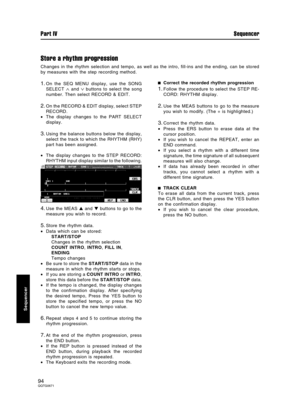 Page 94Store a rhythm progression
Changes in the rhythm selection and tempo, as well as the intro, fill-ins and the ending, can be stored
by measures with the step recording method.
1.On the SEQ MENU display, use the SONG
SELECT 
∧ and ∨ buttons to select the song
number. Then select RECORD & EDIT.
2.On the RECORD & EDIT display, select STEP
RECORD.
•The display changes to the PART SELECT
display.
3.Using the balance buttons below the display,
select the track to which the RHYTHM (RHY)
part has been assigned....