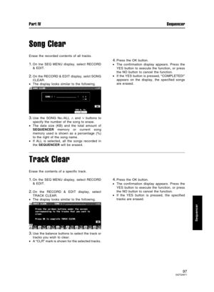 Page 97Song Clear
Erase the recorded contents of all tracks.
1.On tne SEQ MENU display, select RECORD
& EDIT.
2.On the RECORD & EDIT display, selct SONG
CLEAR.
•The display looks similar to the following.
3.Use the SONG No./ALL ∧ and ∨ buttons to
specify the number of the song to erase.
•The data size (KB) and the total amount of
SEQUENCER memory or current song
memory used is shown as a percentage (%)
to the right of the song name.
•If ALL is selected, all the songs recorded in
the SEQUENCER will be erased....