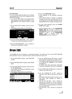 Page 99CYCLE PLAY
You can aurally check the data you are editing
by accessing the CYCLE PLAY display from the
NOTE EDIT display.
•If you wish other tracks to be played back,
they should be selected beforehand on the
SEQUENCER PLAY display. (Refer to page
83.)
1.On the NOTE EDIT display, press the PLAY
button.
•The display looks similar to the following.
2.Use the START MEASURE ∧ and ∨ buttons
to select the beginning playback measure.
3.Use the END MEASURE ∧ and ∨ buttons to
select the last playback measure....