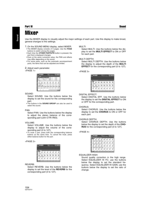Page 104Part VI Sound
104QQTG0701
Sound
Mixer
Use the MIXER display to visually adjust the major settings of each part. Use this display to make broad,
general changes to the settings.
1.On the SOUND MENU display, select MIXER.
 The MIXER display consists of 5 pages. Use the PAGE
buttons to switch among the pages.
 Each time the OTHER PARTS/TR button is pressed, the
part that is displayed changes.
 Even at the same numerical value, the PAN and effects
may differ depending on the sound.
 For some parts, such...