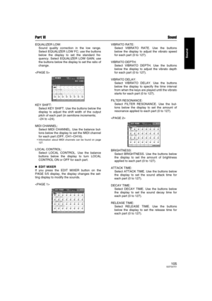 Page 105Part VI Sound
105QQTG0701
Sound
EQUALIZER LOW:
Sound quality correction in the low range.
Select EQUALIZER LOW FC; use the buttons
below the display to set the standard fre-
quency. Select EQUALIZER LOW GAIN; use
the buttons below the display to set the ratio of
change.

KEY SHIFT: 
Select KEY SHIFT. Use the buttons below the
display to adjust the shift width of the output
pitch of each part (in semitone increments; 
–24 to +24).
MIDI CHANNEL: 
Select MIDI CHANNEL. Use the balance but-
tons below the...