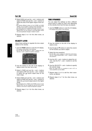 Page 112Part VIII Sound Edit
112QQTG0701
Sound Edit
4.Select HIGH and use the ∧ and ∨ buttons and
select H-FADE and use the 
∧ and ∨ buttons to
define the area of the higher range of tone out-
put.
By entering different values for the H-FADE and HIGH
settings, you can define a sloping volume decrease from
the peak output which corresponds to the note pitch.
By overlapping the L-FADE and H-FADE curves of each
different tone, you can achieve a cross-fade effect, where
the sound gradually changes in relation to...