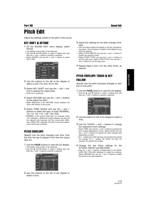 Page 113Part VIII Sound Edit
113QQTG0701
Sound Edit
Pitch Edit
Adjust the settings related to the pitch of the sound.
KEY SHIFT & DETUNE
1.On the SOUND EDIT menu display, select
PITCH.
 The display looks similar to the following.
 Use the 
 and 
 buttons to select a setting item and
then the 
∧ and ∨ buttons to specify a selection.
 Select ON/OFF and use the 
∧ and ∨ buttons to select
ON or OFF.
2.Use the buttons to the left of the display to
select a tone (1st, 2nd, 3rd or 4th).
3.Select KEY SHIFT and use...