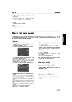 Page 119Part VIII Sound Edit
119QQTG0701
Sound Edit
6.Repeat steps 2 to 5 for the other controllers,
as desired.
7.Use the GLIDE ∧ and ∨ buttons to select
whether or not the glide effect is active.
ENABLE: 
The glide effect is enabled.
DISABLE: 
The glide effect is disabled.
Store the new sound
The MEMORY button in the SOUND GROUP section accesses memory banks reserved for the sounds
you create with the SOUND EDIT. You can store up to 40 original sounds then select the sounds just like
the other sounds in the...