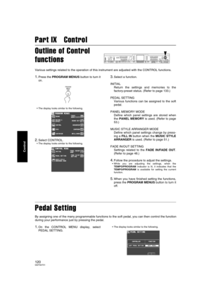 Page 120120QQTG0701
Control
Part IX   Control
Outline of Control 
functions
Various settings related to the operation of this instrument are adjusted with the CONTROL functions.
1.Press the PROGRAM MENUS button to turn it
on.
• The display looks similar to the following.
2.Select CONTROL.
 The display looks similar to the following.
3.Select a function.
INITIAL 
Return the settings and memories to the
factory-preset status. (Refer to page 133.)
PEDAL SETTING
Various functions can be assigned to the soft
pedal....