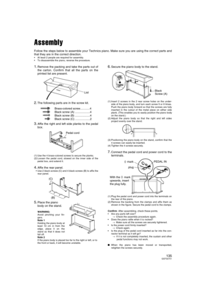 Page 134135QQTG0701
Assembly
Follow the steps below to assemble your Technics piano. Make sure you are using the correct parts and
that they are in the correct direction.
 At least 2 people are required for assembly.
 To disassemble the piano, reverse the procedure.
1.Remove the packing and take the parts out of
the carton. Confirm that all the parts on the
printed list are present.
2.The following parts are in the screw kit.
3.Affix the right and left side planks to the pedal
box.
(1) Use the 4 brass-colored...