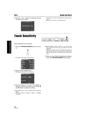 Page 36Part I Sounds and effects
36QQTG0701
Sounds and effects
2.Use the ∧ and ∨ buttons to adjust the amount
of resonance (0 to 99).• The higher the number, the greater the amount of reso-
nance.
 When set to 0, there is no string resonance.
Touch Sensitivity
Adjust keyboard touch response.
1.Press the PROGRAM MENUS button to turn it
on.
 The display looks similar to the following.
2.Select TOUCH SENSITIVITY.
 The display looks similar to the following.
3.Use the buttons to the left of the display to
select...