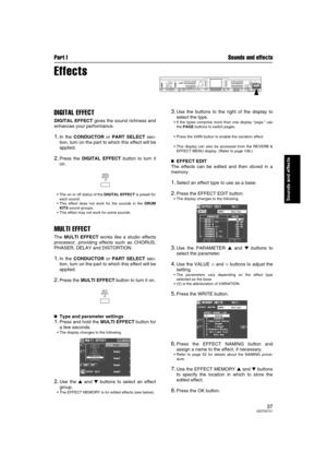 Page 37Part I Sounds and effects
37QQTG0701
Sounds and effects
Effects
DIGITAL EFFECT
DIGITAL EFFECT gives the sound richness and
enhances your performance.
1.In the CONDUCTOR or PART SELECT sec-
tion, turn on the part to which this effect will be
applied.
2.Press the DIGITAL EFFECT button to turn it
on.
The on or off status of the DIGITAL EFFECT is preset for
each sound.
This effect does not work for the sounds in the DRUM
KITS sound groups.
This effect may not work for some sounds.
MULTI EFFECT
The MULTI...
