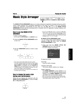 Page 51Part II Playing the rhythm
51QQTG0701
Playing the rhythm
Music Style Arranger
The MUSIC STYLE ARRANGER helps you to make professional registration changes during your perfor-
mance. Select between four contrasting registrations at the push of a button, or let your instrument
change the registration automatically for you when you use FILL IN 1 or 2. The MUSIC STYLE
ARRANGER will also alter the accompaniment in character with the registration change creating a pol-
ished sounding arrangement.
How to use...