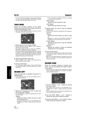Page 76Part III Sequencer
76QQTG0701
Sequencer
The track assignment settings are also copied. Note that
in some cases, the CONTROL, RHYTHM and CHORD
part data in the destination tracks may be lost.
TRACK MERGE
Merge the recorded contents of two tracks
(source tracks) and store the merged contents in
a third track (destination track).
When the TRACK MERGE function is executed, the data
is erased from the two source tracks.
1.Select the two source tracks (FROM).
On the FROM side, use the TRACK ∧ and ∨ buttons...