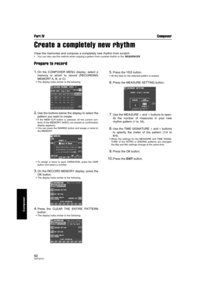 Page 82Part IV Composer
82QQTG0701
Composer
Create a completely new rhythm
Clear the memories and compose a completely new rhythm from scratch.
 You can also use this method when copying a pattern from a preset rhythm or the SEQUENCER.
Prepare to record
1.On the COMPOSER MENU display, select a
memory in which to record (RECORDING
MEMORY A, B, or C).
 The display looks similar to the following.
2.Use the buttons below the display to select the
pattern you want to create.
 If the MEM CLR button is pressed, all...