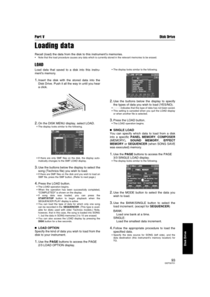 Page 93Part V Disk Drive
93QQTG0701
Disk Drive
Loading data
Recall (load) the data from the disk to this instrument’s memories.
 Note that the load procedure causes any data which is currently stored in the relevant memories to be erased.
LOAD
Load data that saved to a disk into this instru-
ment’s memory.
1.Insert the disk with the stored data into the
Disk Drive. Push it all the way in until you hear
a click.
2.On the DISK MENU display, select LOAD.
 The display looks similar to the following.
 If there...