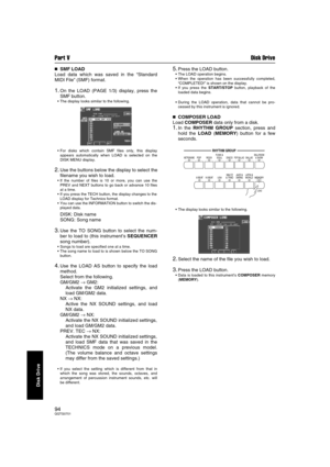 Page 94Part V Disk Drive
94QQTG0701
Disk Drive

 SMF LOAD
Load data which was saved in the “Standard
MIDI File” (SMF) format.
1.On the LOAD (PAGE 1/3) display, press the
SMF button.
 The display looks similar to the following.
 For disks which contain SMF files only, this display
appears automatically when LOAD is selected on the
DISK MENU display.
2.Use the buttons below the display to select the
filename you wish to load.
 If the number of files is 10 or more, you can use the
PREV and NEXT buttons to...