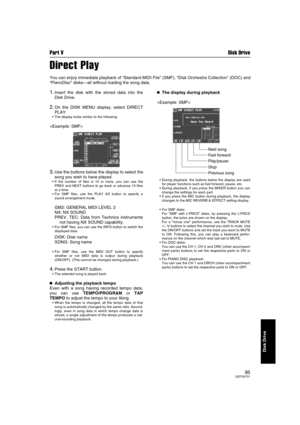 Page 95Part V Disk Drive
95QQTG0701
Disk Drive
Direct Play
You can enjoy immediate playback of “Standard MIDI File” (SMF), “Disk Orchestra Collection” (DOC) and
“PianoDisc” disks—all without loading the song data.
1.Insert the disk with the stored data into the
Disk Drive.
2.On the DISK MENU display, select DIRECT
PLAY.
The display looks similar to the following.

3.Use the buttons below the display to select the
song you wish to have played.
If the number of files is 10 or more, you can use the
PREV and NEXT...