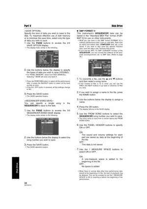 Page 98Part V Disk Drive
98QQTG0701
Disk Drive

Specify the kind of data you wish to save to the
disk. To maximize effective use of disk memory
or to minimize the save time, select only the type
of data you wish to save.
1.Use the PAGE buttons to access the 2/3
SAVE OPTION display.
The display looks similar to the following.
2.Use the buttons below the display to specify
the types of data you wish to save (YES/NO).
For PANEL MEMORY, select from NO/1 BANK/ALL.
Selecting 1 BANK will save only bank A.
Press the...