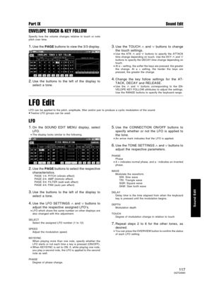 Page 117ENVELOPE TOUCH & KEY FOLLOW
Specify how the volume changes relative to touch or note
pitch over time.
1.Use the PAGE buttons to view the 3/3 display.
2.Use the buttons to the left of the display to
select a tone.
3.Use the TOUCH ∧ and ∨ buttons to change
the touch settings.
•Use the ATK ∧ and ∨ buttons to specify the ATTACK
time change depending on touch. Use the DCY ∧ and ∨buttons to specify the DECAY time change depending on
touch.
•At a – setting, the softer the keys are pressed, the greater
the...