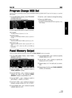 Page 133Program Change MIDI Out
Use this function to immediately transmit specific PROGRAM CHANGE and BANK SELECT data from this display on a specified
MIDI channel.
1.On the MIDI MENU display, select PROGRAM
CHANGE MIDI OUT.
•The display looks similar to the following.
2.Use the  and  buttons to select a function.
MIDI CHANNEL:
The MIDI channel to transmit to (1 to 16).
PROGRAM CHANGE:
Specify the PROGRAM CHANGE number to transmit (1
to 128).
BANK SELECT MSB:
Specify the BANK SELECT MSB to transmit (0 to...