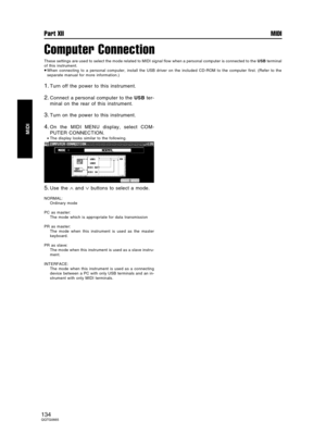 Page 134Computer Connection
These settings are used to select the mode related to MIDI signal flow when a personal computer is connected to the USB terminal
of this instrument.
•When connecting to a personal computer, install the USB driver on the included CD-ROM to the computer first. (Refer to the
separate manual for more information.)
1.Turn off the power to this instrument.
2.Connect a personal computer to the USB ter-
minal on the rear of this instrument.
3.Turn on the power to this instrument.
4.On the...