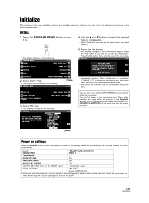 Page 135Initialize
This instrument has many settable functions and storable memories. However, you can return the settings and memory to the
factory-preset status.
INITIAL
1.Press the PROGRAM MENUS button to turn
it on.
•The display changes to the following.
2.Select CONTROL.
•The display looks similar to the following.
3.Select INITIAL.
•This display changes to the following.
4.Use the  and  buttons to select the desired
type of initialization.
•PERFORMANCE includes all the items which are listed
below it....