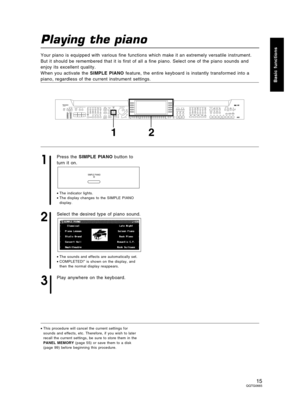 Page 15Playing the piano
Your piano is equipped with various fine functions which make it an extremely versatile instrument.
But it should be remembered that it is first of all a fine piano. Select one of the piano sounds and
enjoy its excellent quality.
When you activate the SIMPLE PIANO feature, the entire keyboard is instantly transformed into a
piano, regardless of the current instrument settings.
1
Press the SIMPLE PIANO button to
turn it on.
•The indicator lights.
•The display changes to the SIMPLE PIANO...