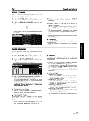 Page 35SOUND EXPLORER
This is a convenient feature for finding the sound you want
from the many available sounds.
1.In the PART SELECT section, select a part.
2.Press the SOUND EXPLORER button to turn
it on.
•Use the buttons to the left and right of the display to select
the sound.
3.Use the ∧ and ∨ buttons to select a GROUP
of sound.
4.Use the buttons on both side of the display to
select the sound.
•The list of sounds is contained on several screen “pages.”
Use the PAGE buttons to see a different part of the...