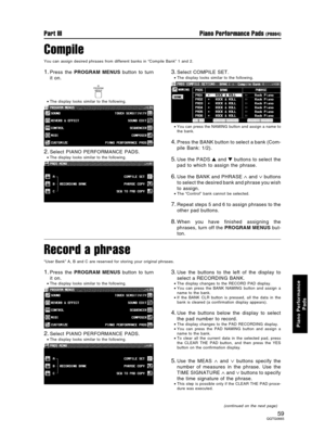 Page 59Compile
You can assign desired phrases from different banks in “Compile Bank” 1 and 2.
1.Press the PROGRAM MENUS button to turn
it on.
•The display looks similar to the following.
2.Select PIANO PERFORMANCE PADS.
•The display looks similar to the following.
3.Select COMPILE SET.
•The display looks similar to the following.
•You can press the NAMING button and assign a name to
the bank.
4.Press the BANK button to select a bank (Com-
pile Bank: 1/2).
5.Use the PADS  and  buttons to select the
pad to...