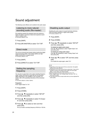 Page 2020
Sound adjustment
The following sound effects can be added to the audio output.
Re-mastering expands the playback band and achieves a 
higher bit depth to reproduce natural and expansive sound 
close to original music.
≥The factory default is “Off”.
1Press [NWP].
2Press [RE-MASTER] to select “On”/“Off”.
This unit can transmit input signals without performing digital  
signal processing (DSP). This enables faithful and high 
quality reproduction of original sound.
≥ The factory default is “Off”.
1Press...