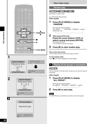 Page 22Other modes of play
22
RQT6523
Disc operations
Play tracks in random order.
e.g.: DVD-Audio (three groups)
While stopped
1Press [PLAY MODE] to display 
“RANDOM”.
Each time you press the button:
ALL GROUP ../PROGRAM /RANDOM /(cancel)
(DVD-Audio only)
2While playing DVD-Audio
Press the cursor buttons (w,q) to
select a group and press [ENTER].
Press again to cancel.
You can select more than one group. 
3Press [q] to start random play.
When random play finishes
The disc stops and the random play screen is...