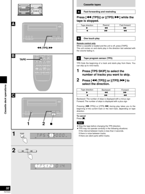 Page 3232
RQT6523
Cassette deck operations
Cassette tapes
Fast-forwarding and rewinding
Press [t(TPS)] or [(TPS) y] while the
tape is stopped.
A
Tape direction
q
wRewind
t
yFast-forward
y
t
Tape direction
q
wBackward
t
yForward
y
t
One touch play
Remote control only
When a cassette is loaded and the unit is off, press [TAPE].
The unit comes on and starts play in the direction last selected with
the volume fading in.
B
Tape program sensor (TPS)
TPS finds the beginning of a track and starts play from there. You...