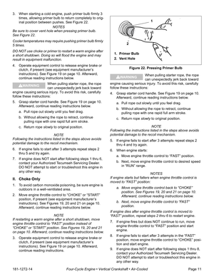 Page 13181-1272-14Four-Cycle Engine • Vertical Crankshaft • Air-CooledPage 11 3. When starting a cold engine, push primer bulb firmly 3 
times, allowing primer bulb to return completely to orig-
inal position between pushes. See Figure 22.
 NOTES
Be sure to cover vent hole when pressing primer bulb. 
See Figure 22. 
Cooler temperatures may require pushing primer bulb firmly 
5 times.
DO NOT use choke or primer to restart a warm engine after 
a short shutdown. Doing so will flood the engine and may 
result in...