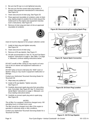 Page 16Page 14Four-Cycle Engine • Vertical Crankshaft • Air-Cooled181-1272-14 2. Be sure fuel fill cap is on and tightened securely.
3. Be sure you find the correct drain plug location, if 
present (see equipment manufacturer’s instructions). 
See Figure 30.
4. Clean area around oil drain plug. See Figure 30.
5. Place approved recyclable oil container under oil drain 
plug, tipping engine to position the oil drain plug at the 
lowest point on the engine (see equipment manufac-
turer’s instructions). See Figure...